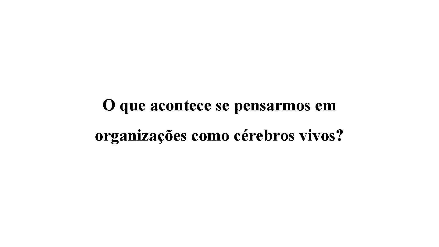 O que acontece se pensarmos em organizações como cérebros vivos? 