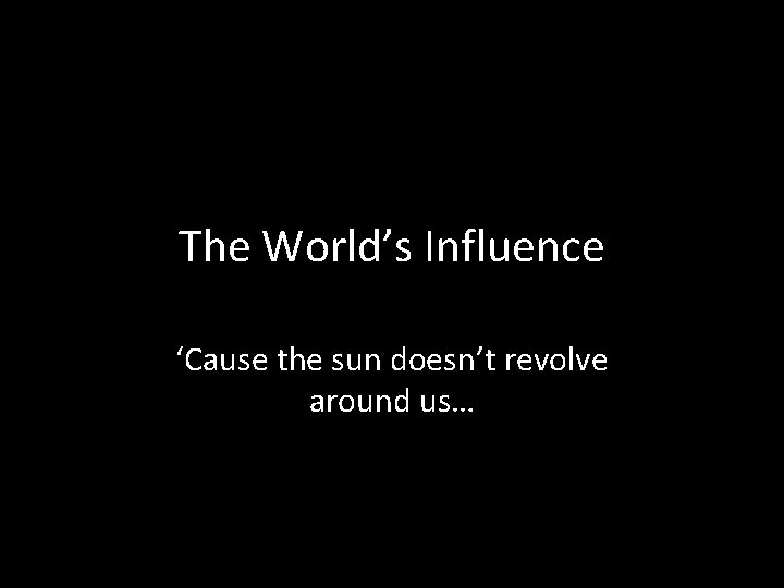 The World’s Influence ‘Cause the sun doesn’t revolve around us… 