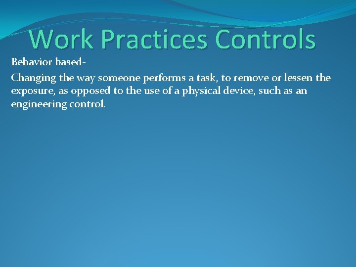 Work Practices Controls Behavior based. Changing the way someone performs a task, to remove