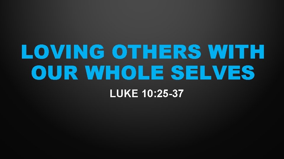 LOVING OTHERS WITH OUR WHOLE SELVES LUKE 10: 25 -37 