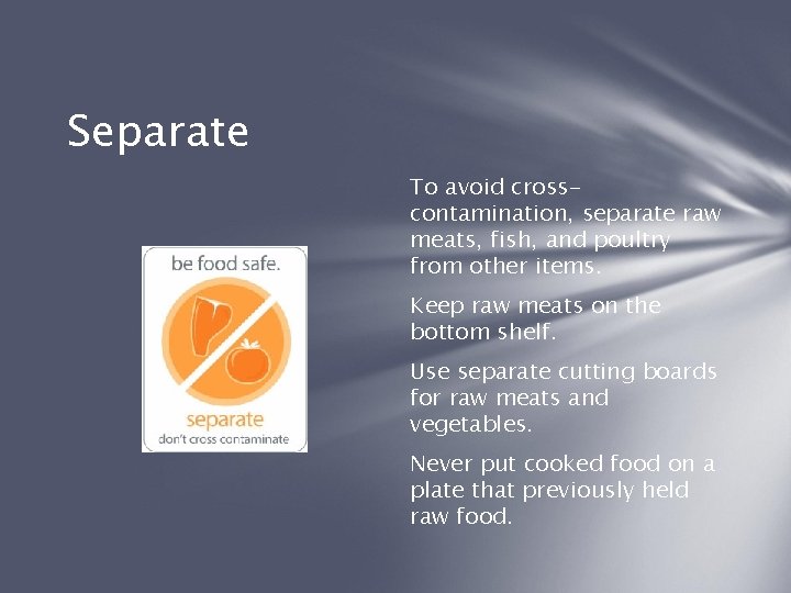 Separate To avoid crosscontamination, separate raw meats, fish, and poultry from other items. Keep