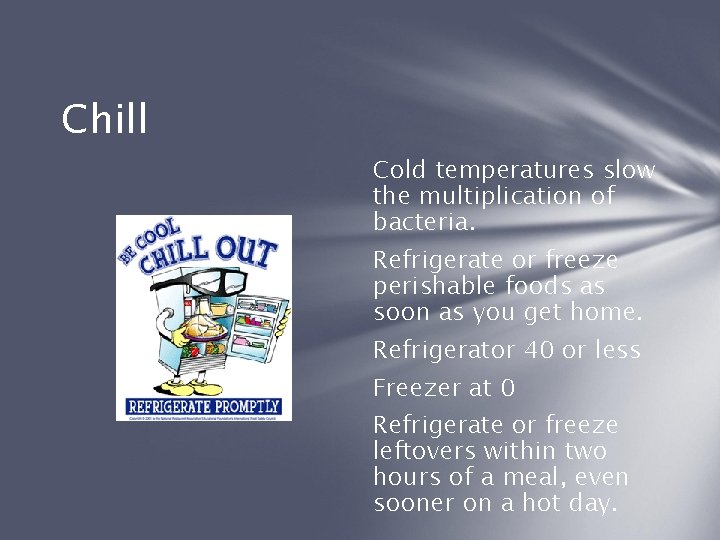 Chill Cold temperatures slow the multiplication of bacteria. Refrigerate or freeze perishable foods as