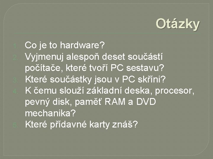 Otázky 1. 2. 3. 4. 5. Co je to hardware? Vyjmenuj alespoň deset součástí