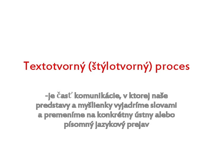 Textotvorný (štýlotvorný) proces -je časť komunikácie, v ktorej naše predstavy a myšlienky vyjadríme slovami