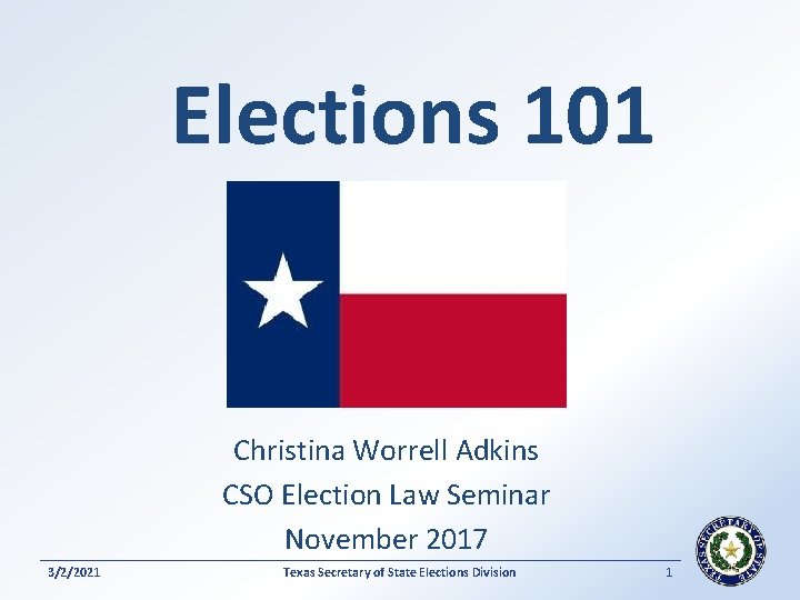 Elections 101 Christina Worrell Adkins CSO Election Law Seminar November 2017 3/2/2021 Texas Secretary