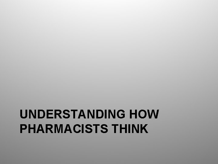 UNDERSTANDING HOW PHARMACISTS THINK 