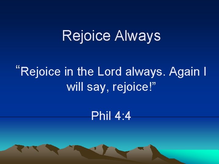 Rejoice Always “Rejoice in the Lord always. Again I will say, rejoice!” Phil 4:
