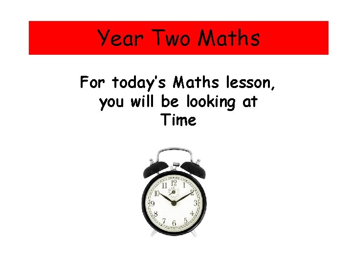 Year Two Maths For today’s Maths lesson, you will be looking at Time 