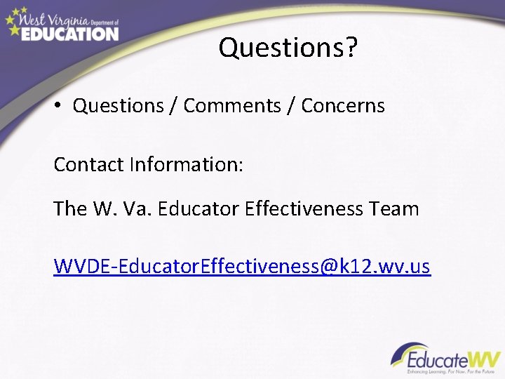 Questions? • Questions / Comments / Concerns Contact Information: The W. Va. Educator Effectiveness