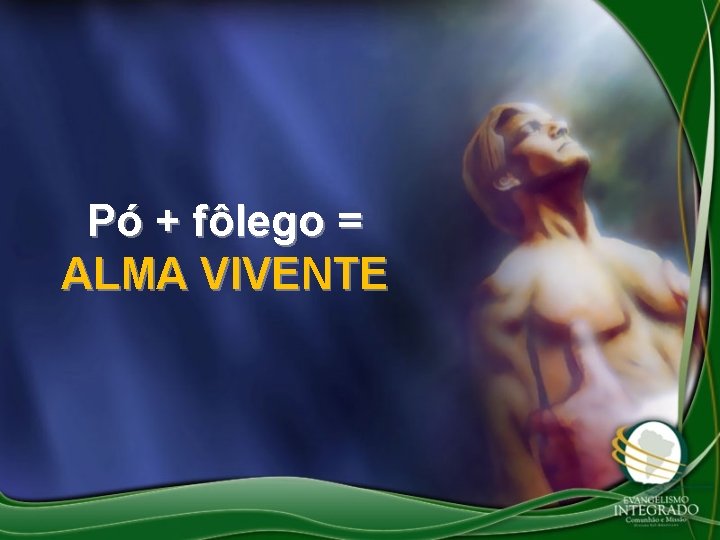 Pó + fôlego = ALMA VIVENTE 