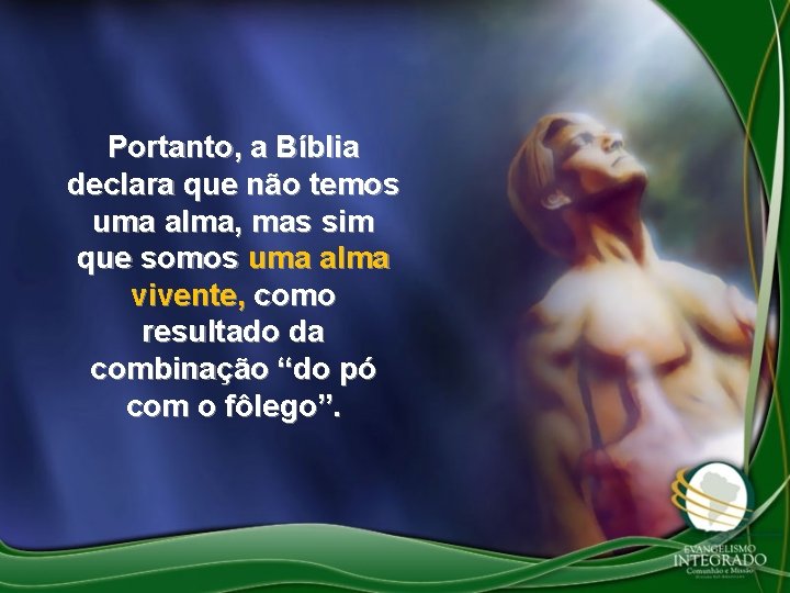 Portanto, a Bíblia declara que não temos uma alma, mas sim que somos uma