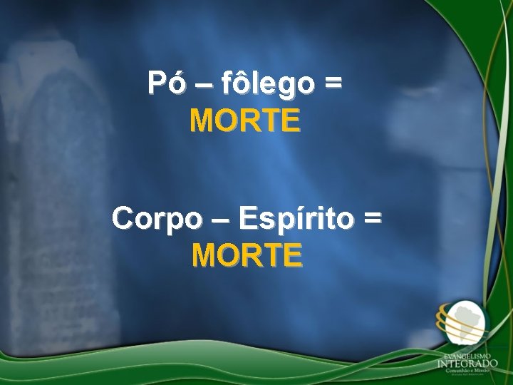 Pó – fôlego = MORTE Corpo – Espírito = MORTE 