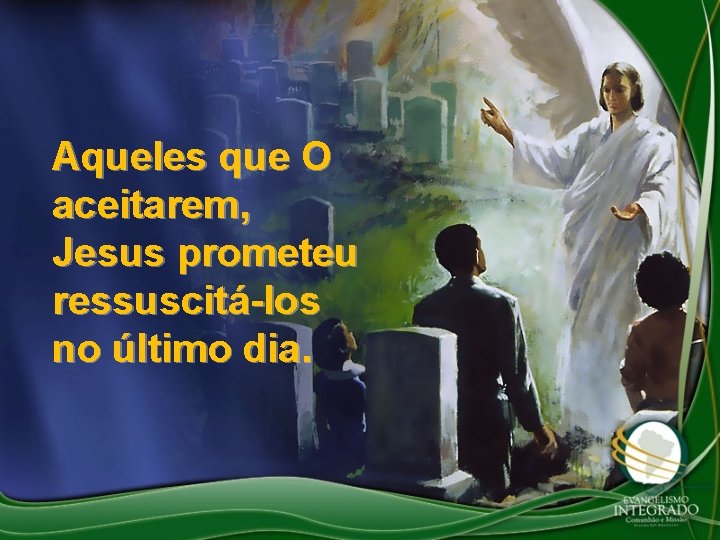 Aqueles que O aceitarem, Jesus prometeu ressuscitá-los no último dia. 