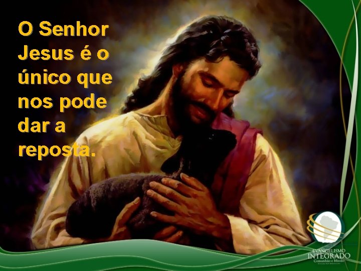 O Senhor Jesus é o único que nos pode dar a reposta. 