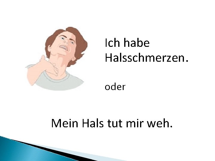 Ich habe Halsschmerzen. oder Mein Hals tut mir weh. 