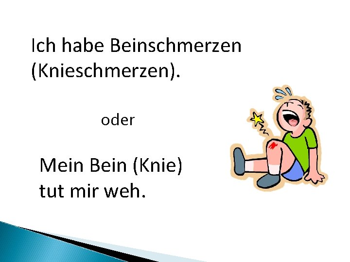 Ich habe Beinschmerzen (Knieschmerzen). oder Mein Bein (Knie) tut mir weh. 