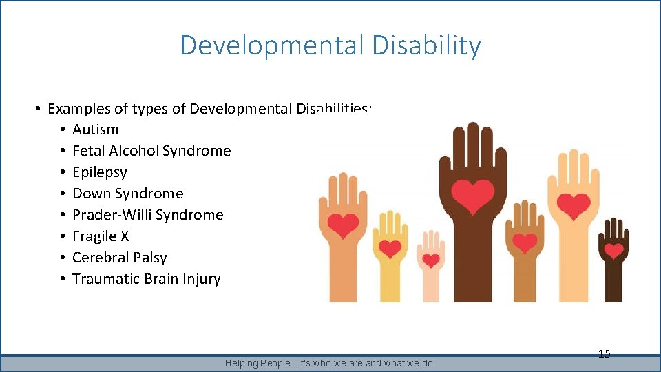 Developmental Disability • Examples of types of Developmental Disabilities: • Autism • Fetal Alcohol Developmental Disability • Examples of types of Developmental Disabilities: • Autism • Fetal Alcohol