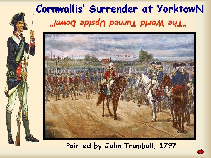 Cornwallis’ Surrender at Yorktow. N “The World Turned Upside Down!” Painted by John Trumbull,
