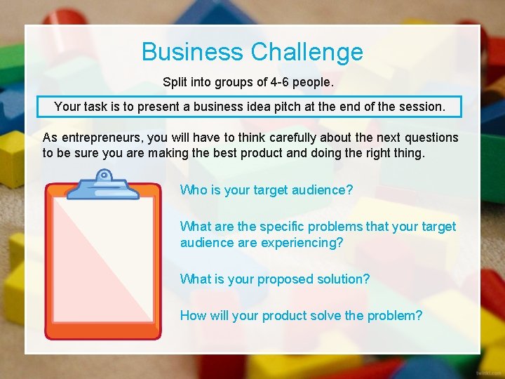 Business Challenge Split into groups of 4 -6 people. Your task is to present