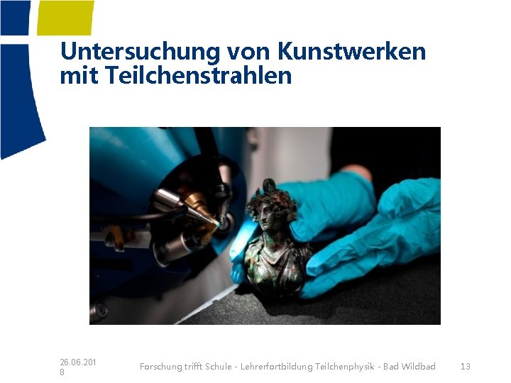 Untersuchung von Kunstwerken mit Teilchenstrahlen 26. 06. 201 8 Forschung trifft Schule - Lehrerfortbildung