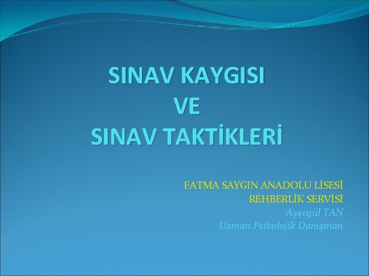 SINAV KAYGISI VE SINAV TAKTİKLERİ FATMA SAYGIN ANADOLU LİSESİ REHBERLİK SERVİSİ Ayşegül TAN Uzman SINAV KAYGISI VE SINAV TAKTİKLERİ FATMA SAYGIN ANADOLU LİSESİ REHBERLİK SERVİSİ Ayşegül TAN Uzman