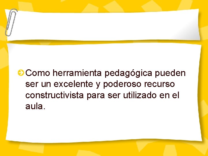 Como herramienta pedagógica pueden ser un excelente y poderoso recurso constructivista para ser utilizado