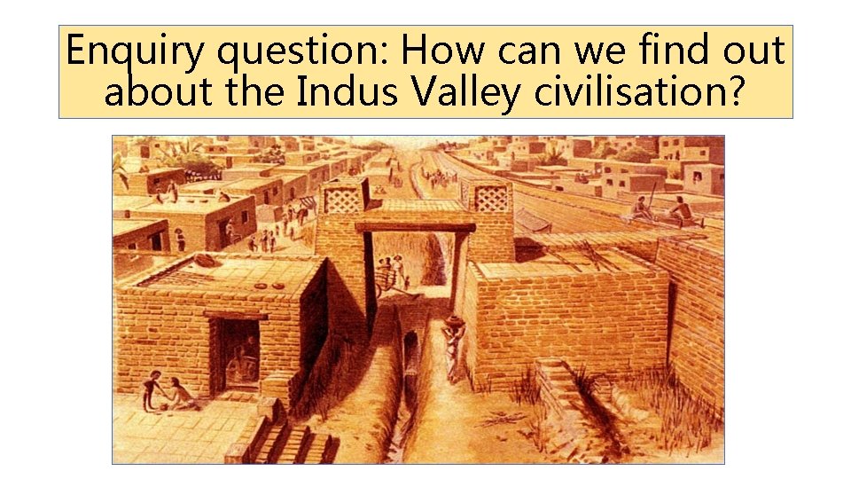Enquiry question: How can we find out about the Indus Valley civilisation? 