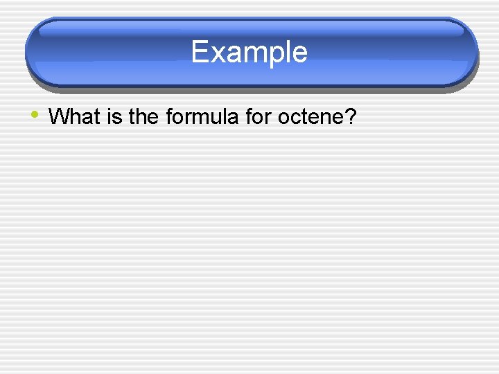Example • What is the formula for octene? 