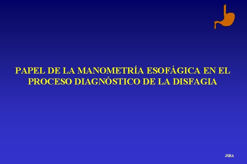 PAPEL DE LA MANOMETRÍA ESOFÁGICA EN EL PROCESO DIAGNÓSTICO DE LA DISFAGIA JSBA PAPEL DE LA MANOMETRÍA ESOFÁGICA EN EL PROCESO DIAGNÓSTICO DE LA DISFAGIA JSBA