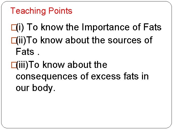 Teaching Points �(i) To know the Importance of Fats �(ii)To know about the sources