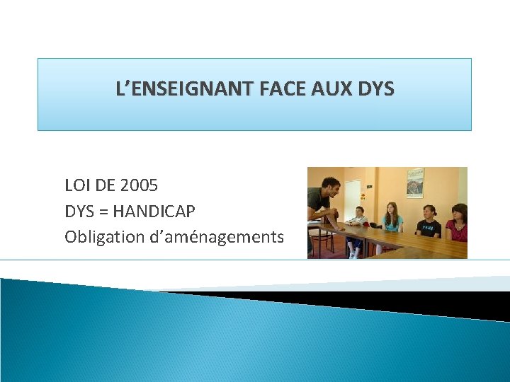 L’ENSEIGNANT FACE AUX DYS LOI DE 2005 DYS = HANDICAP Obligation d’aménagements 