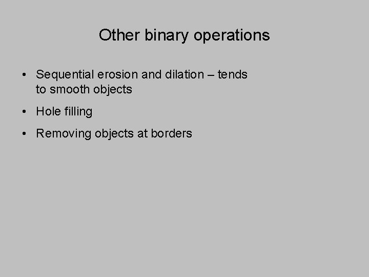 Other binary operations • Sequential erosion and dilation – tends to smooth objects •