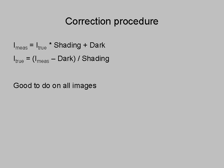 Correction procedure Imeas = Itrue * Shading + Dark Itrue = (Imeas – Dark)