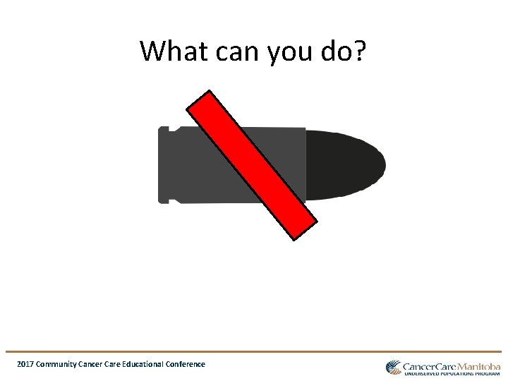 What can you do? 2017 Community Cancer Care Educational Conference What can you do? 2017 Community Cancer Care Educational Conference
