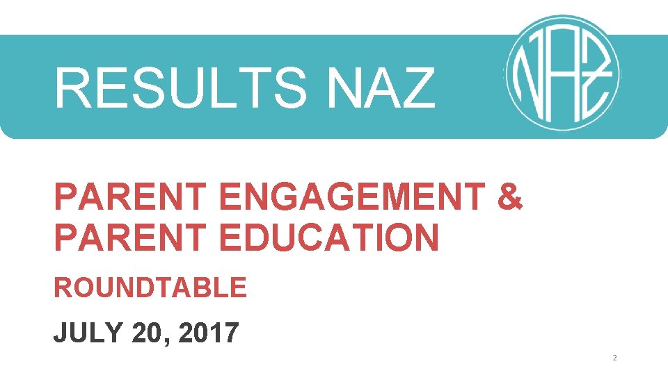 RESULTS NAZ PARENT ENGAGEMENT & PARENT EDUCATION ROUNDTABLE JULY 20, 2017 2 