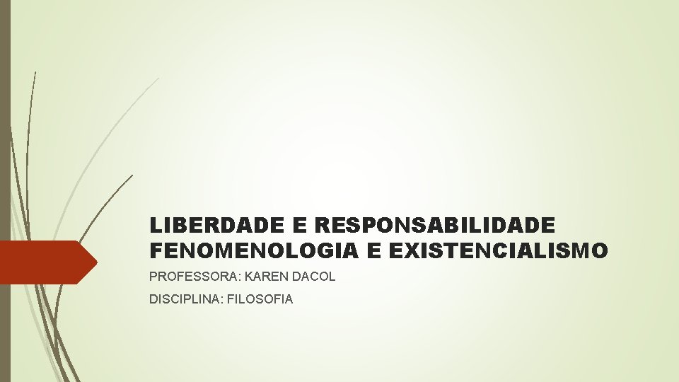 LIBERDADE E RESPONSABILIDADE FENOMENOLOGIA E EXISTENCIALISMO PROFESSORA: KAREN DACOL DISCIPLINA: FILOSOFIA 