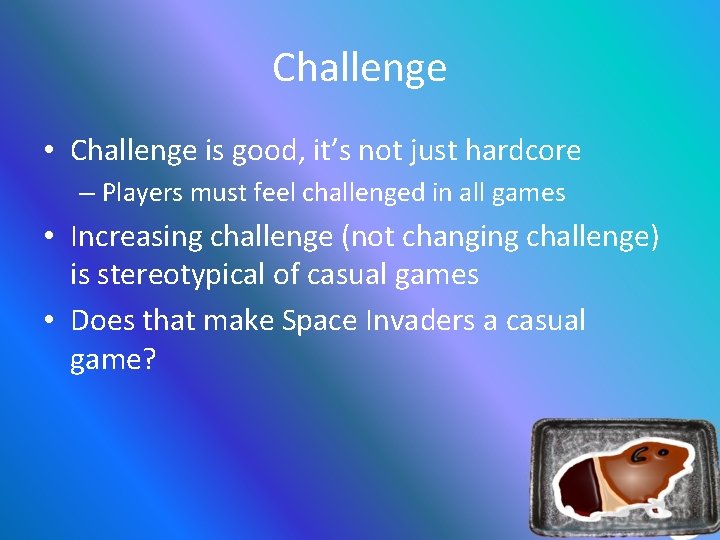 Challenge • Challenge is good, it’s not just hardcore – Players must feel challenged