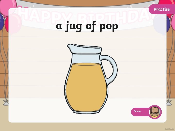 Practise a jug of pop Show 