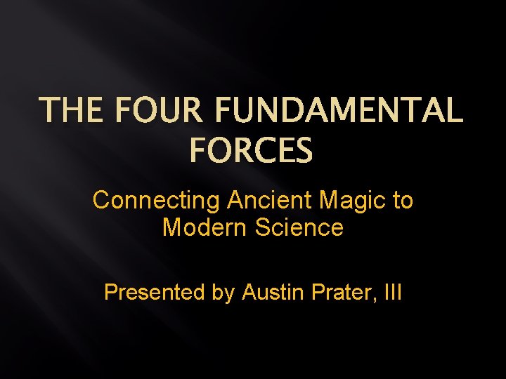 THE FOUR FUNDAMENTAL FORCES Connecting Ancient Magic to Modern Science Presented by Austin Prater,