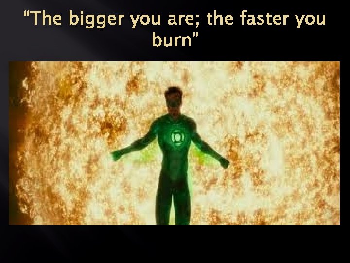“The bigger you are; the faster you burn” 