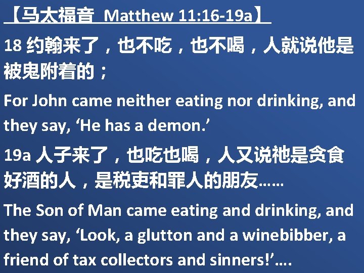 【马太福音 Matthew 11: 16 -19 a】 18 约翰来了，也不吃，也不喝，人就说他是 被鬼附着的； For John came neither eating