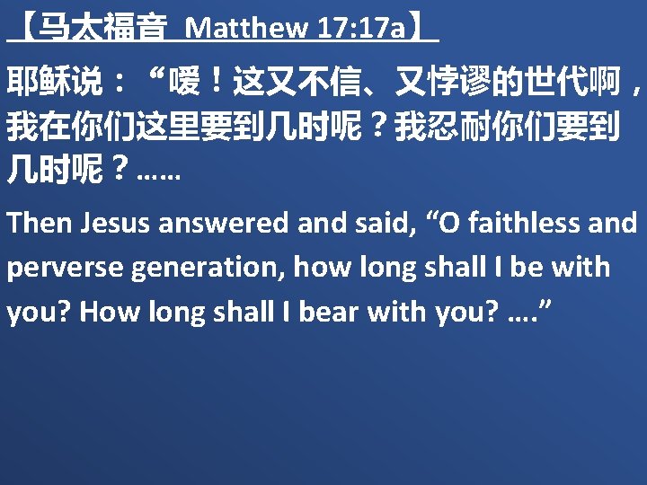 【马太福音 Matthew 17: 17 a】 耶稣说：“嗳！这又不信、又悖谬的世代啊， 我在你们这里要到几时呢？我忍耐你们要到 几时呢？…… Then Jesus answered and said, “O