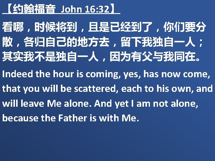 【约翰福音 John 16: 32】 看哪，时候将到，且是已经到了，你们要分 散，各归自己的地方去，留下我独自一人； 其实我不是独自一人，因为有父与我同在。 Indeed the hour is coming, yes, has