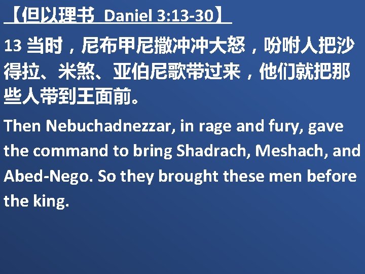 【但以理书 Daniel 3: 13 -30】 13 当时，尼布甲尼撒冲冲大怒，吩咐人把沙 得拉、米煞、亚伯尼歌带过来，他们就把那 些人带到王面前。 Then Nebuchadnezzar, in rage and