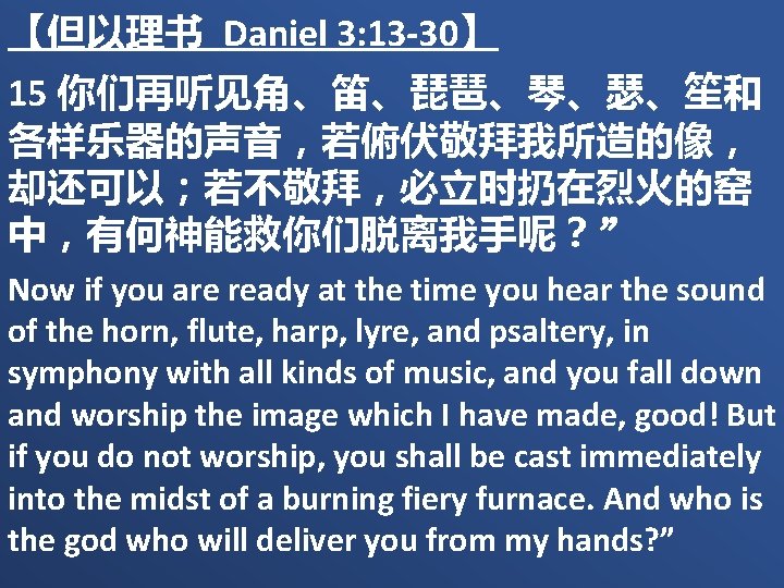 【但以理书 Daniel 3: 13 -30】 15 你们再听见角、笛、琵琶、琴、瑟、笙和 各样乐器的声音，若俯伏敬拜我所造的像， 却还可以；若不敬拜，必立时扔在烈火的窑 中，有何神能救你们脱离我手呢？” Now if you are