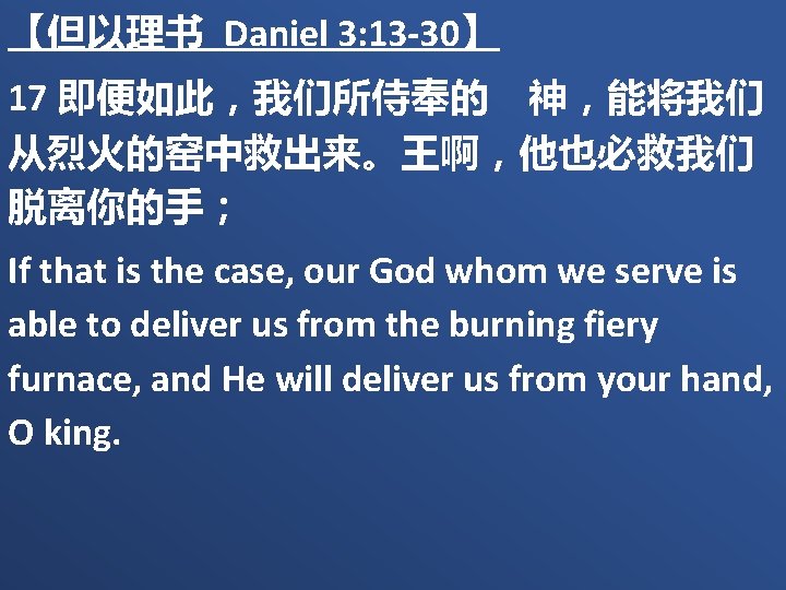 【但以理书 Daniel 3: 13 -30】 17 即便如此，我们所侍奉的　神，能将我们 从烈火的窑中救出来。王啊，他也必救我们 脱离你的手； If that is the case,