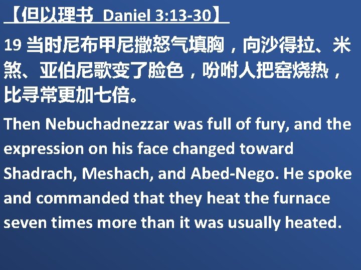 【但以理书 Daniel 3: 13 -30】 19 当时尼布甲尼撒怒气填胸，向沙得拉、米 煞、亚伯尼歌变了脸色，吩咐人把窑烧热， 比寻常更加七倍。 Then Nebuchadnezzar was full of