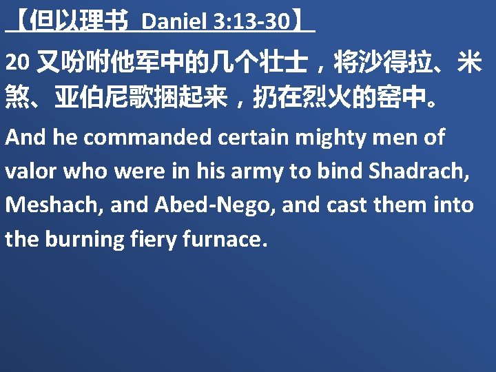 【但以理书 Daniel 3: 13 -30】 20 又吩咐他军中的几个壮士，将沙得拉、米 煞、亚伯尼歌捆起来，扔在烈火的窑中。 And he commanded certain mighty men