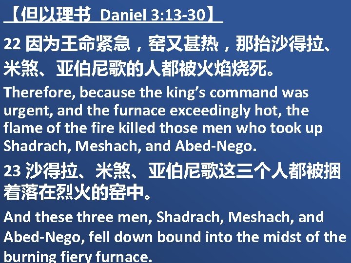 【但以理书 Daniel 3: 13 -30】 22 因为王命紧急，窑又甚热，那抬沙得拉、 米煞、亚伯尼歌的人都被火焰烧死。 Therefore, because the king’s command was