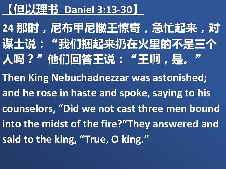 【但以理书 Daniel 3: 13 -30】 24 那时，尼布甲尼撒王惊奇，急忙起来，对 谋士说：“我们捆起来扔在火里的不是三个 人吗？”他们回答王说：“王啊，是。” Then King Nebuchadnezzar was astonished;